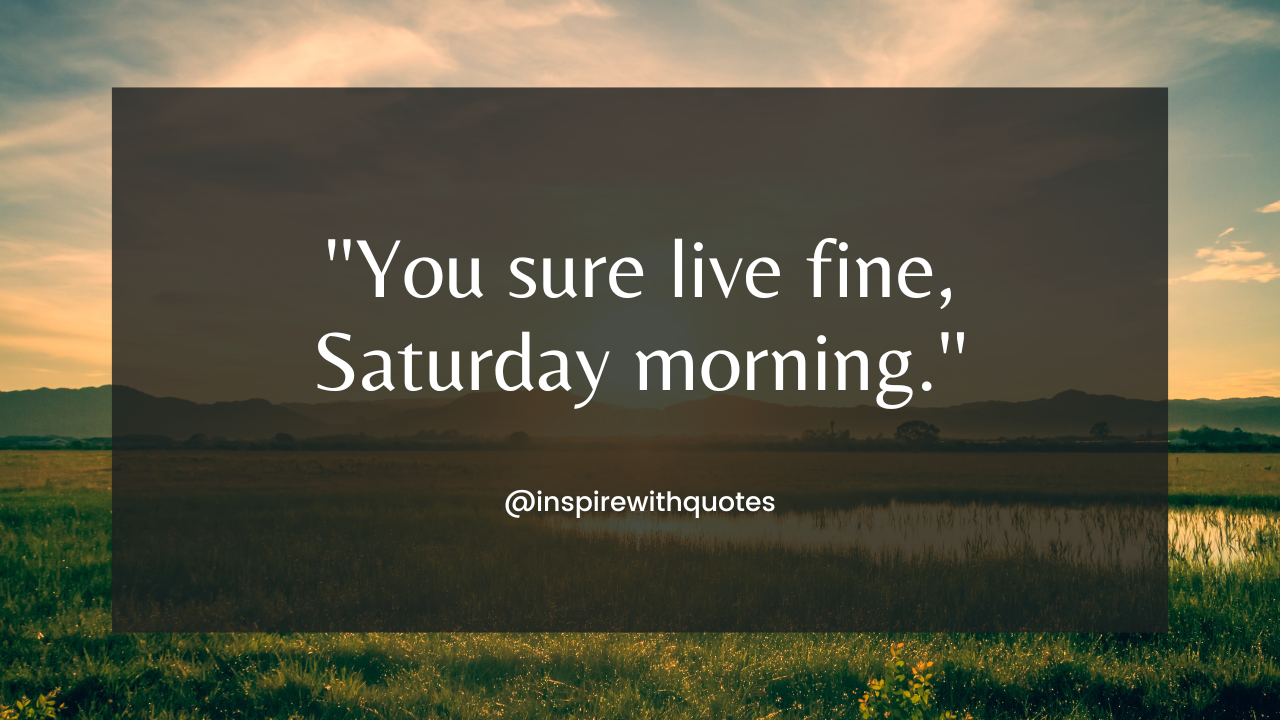 you sure live fine saturday morning