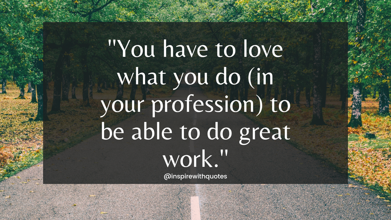 You have to love what you do (in your profession) to be able to do great work