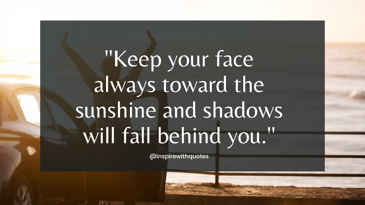 Keep your face always toward the sunshine and shadows will fall behind you