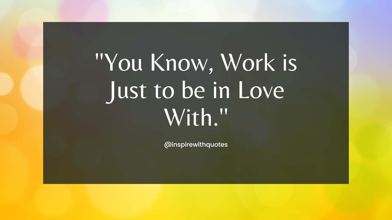 You Know, Work is Just to be in Love With