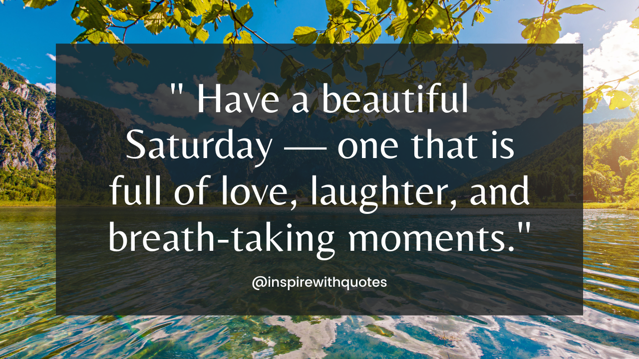 Have a beautiful Saturday — one that is full of love, laughter, and breath-taking moments