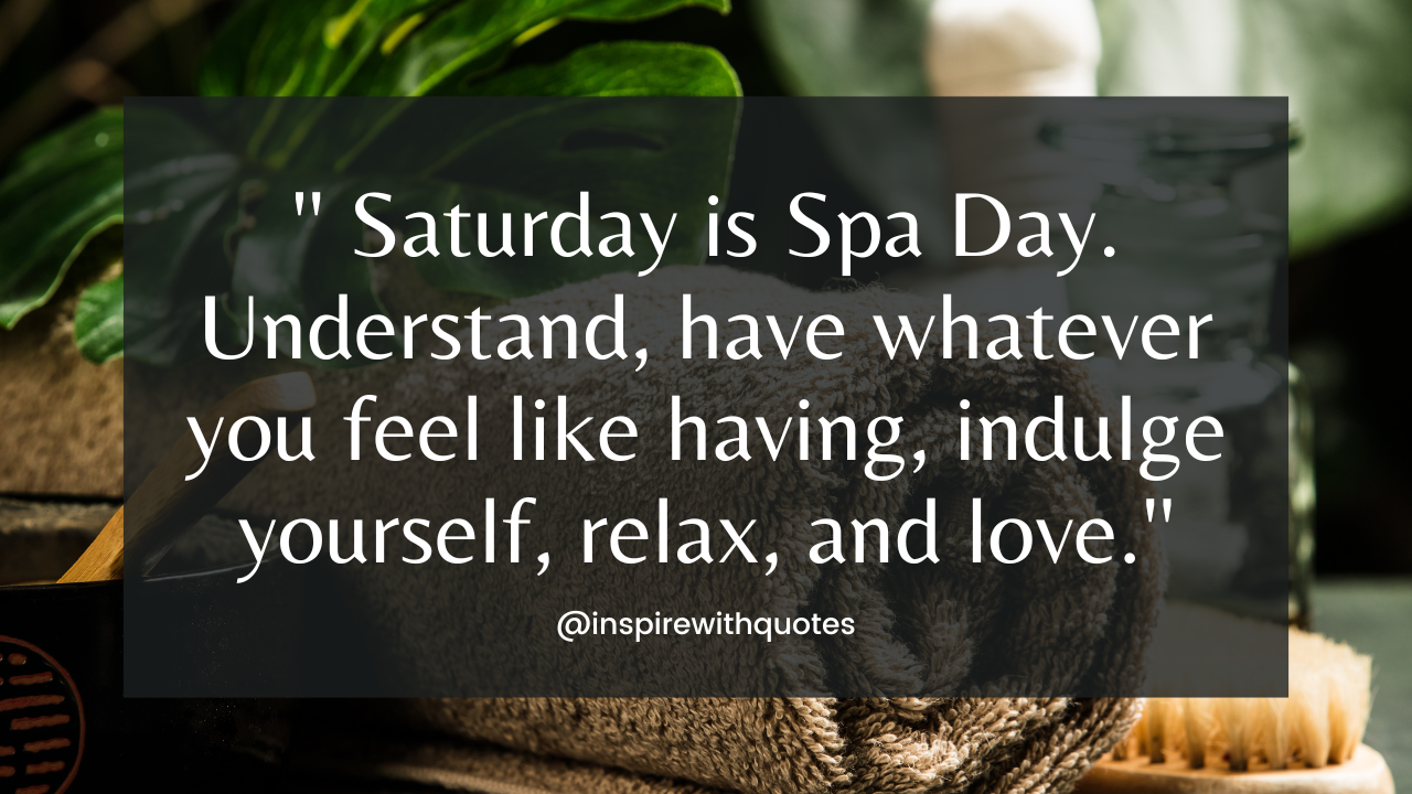 Saturday is Spa Day. Understand, have whatever you feel like having, indulge yourself, relax, and love.'