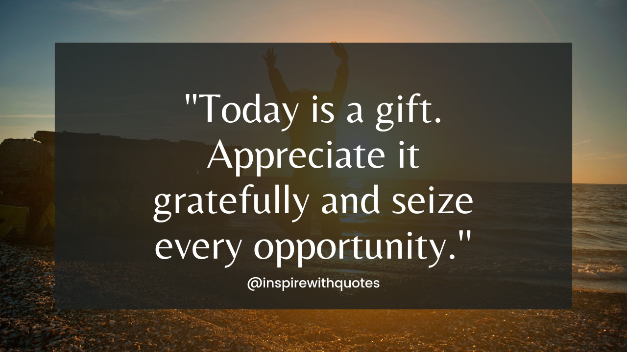 Today is a gift. Appreciate it gratefully and seize every opportunity.