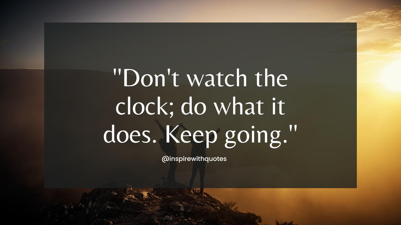 Don't watch the clock; do what it does. Keep going