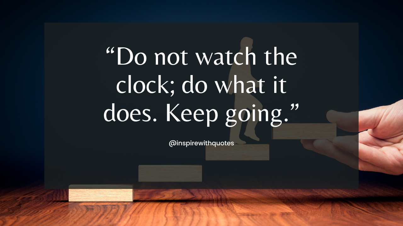 Do not watch the clock; do what it does. Keep going