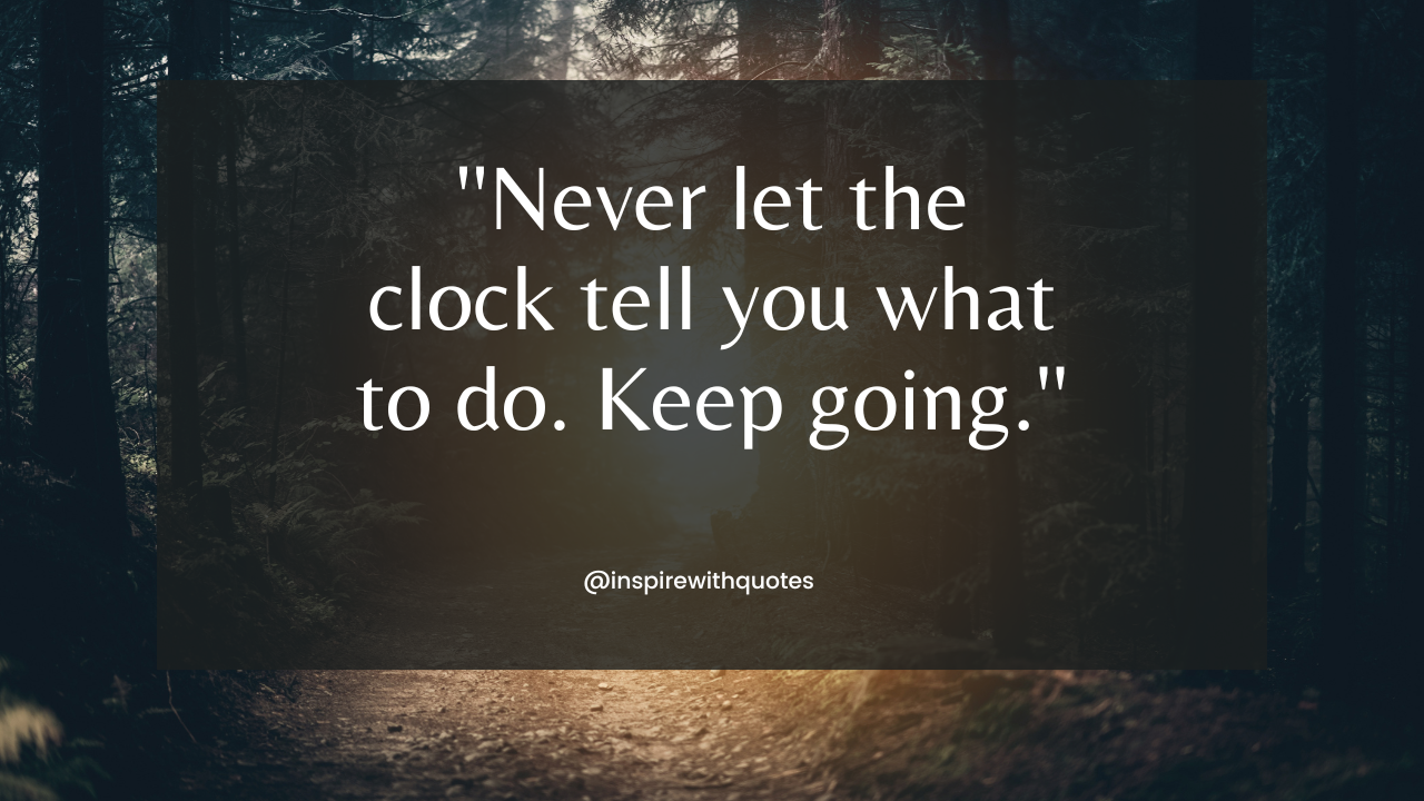 Never let the clock tell you what to do. Keep going.