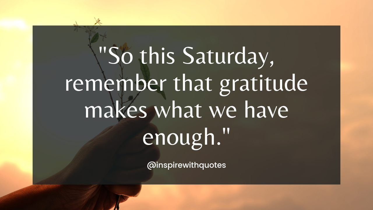 So this Saturday, remember that gratitude makes what we have enough.