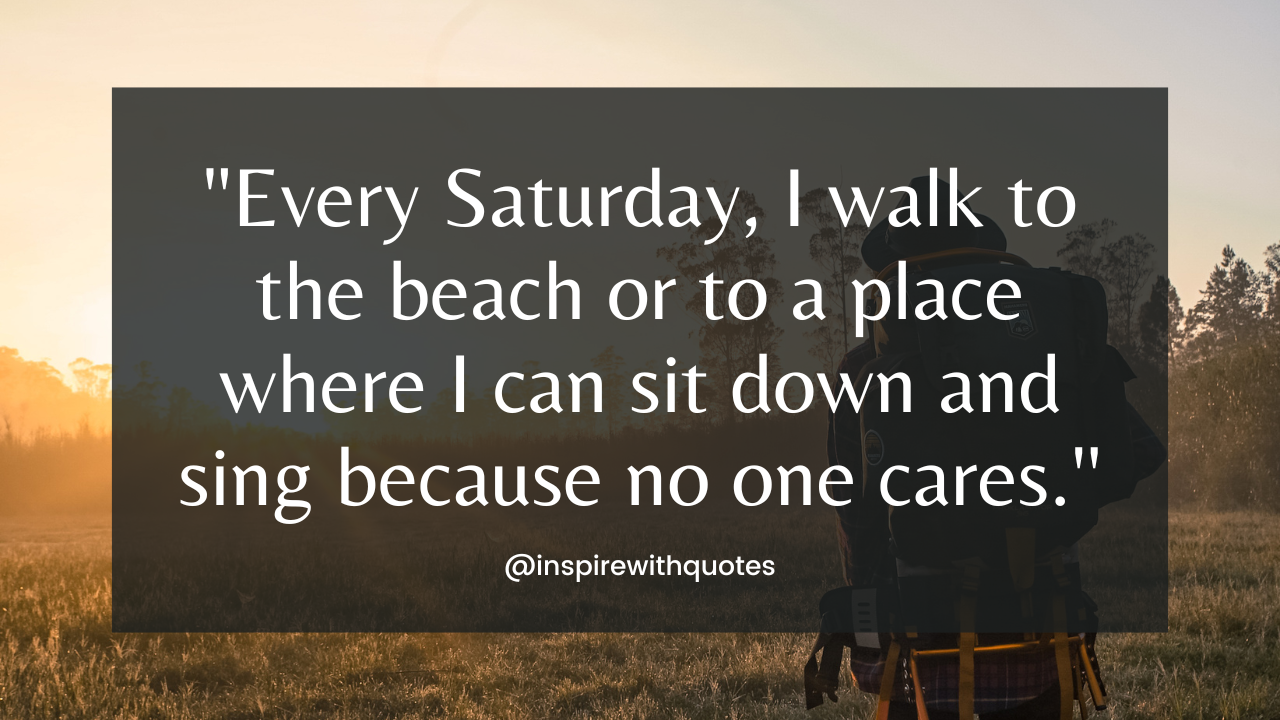 Every Saturday, I walk to the beach or to a place where I can sit down and sing because no one cares