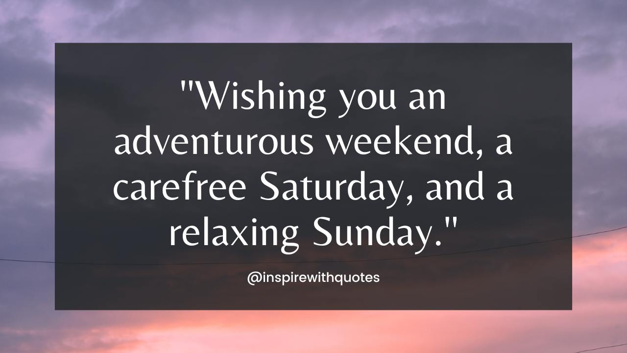 ''Wishing you an adventurous weekend, a carefree Saturday, and a relaxing Sunday.'''Wishing you an adventurous weekend, a carefree Saturday, and a relaxing Sunday.''