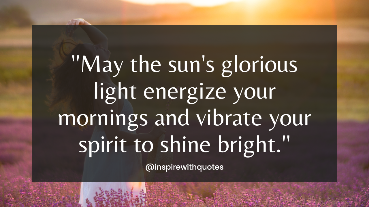 May the sun's glorious light energize your mornings and vibrate your spirit to shine bright