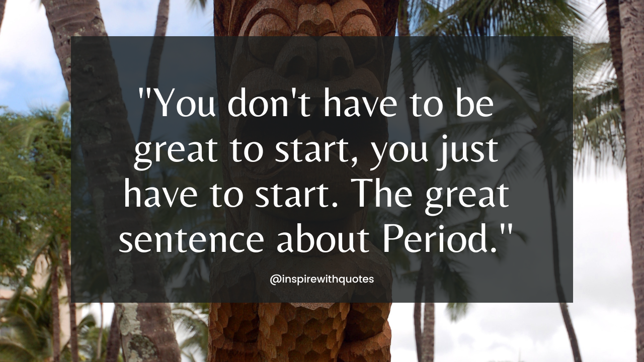 You don't have to be great to start, you just have to start. The great sentence about Period