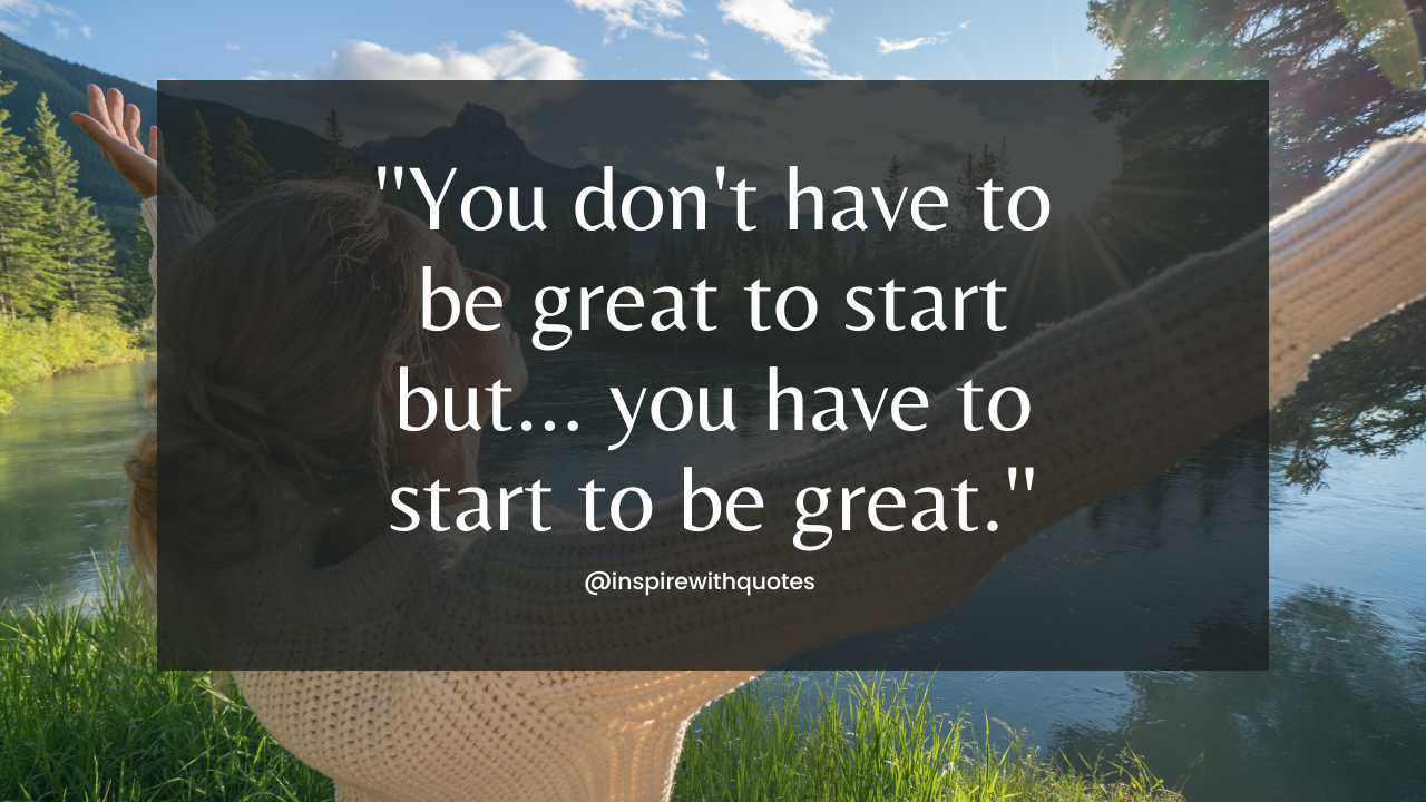 You don't have to be great to start but... you have to start to be great