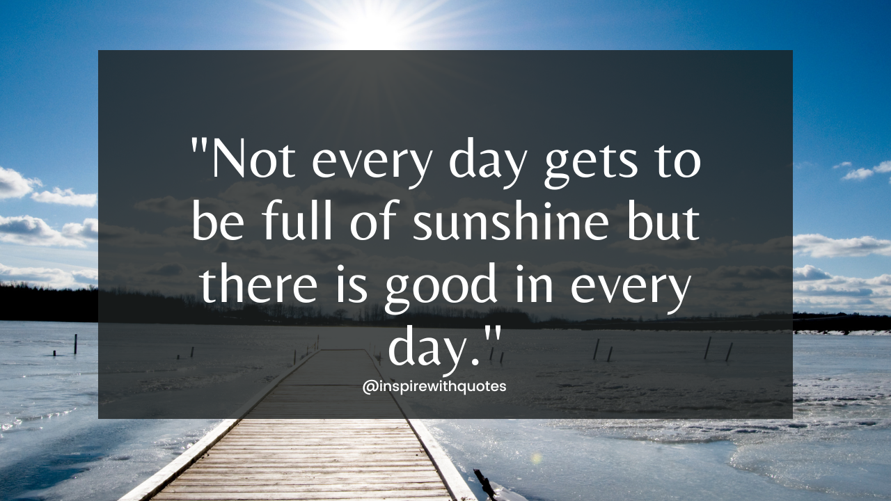 Not every day gets to be full of sunshine but there is good in every day