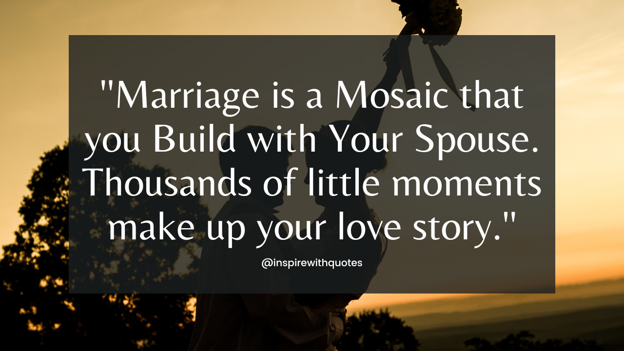 ''Marriage is a Mosaic that you Build with Your Spouse. Thousands of little moments make up your love story.''