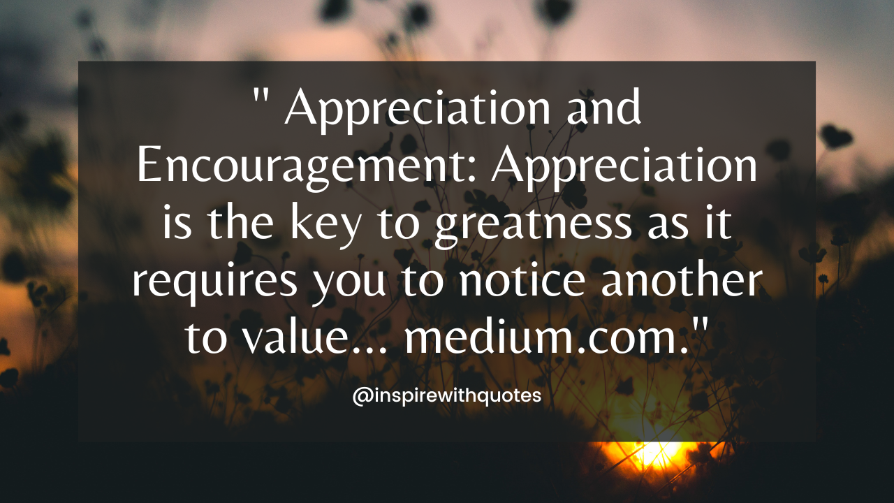 Appreciation and Encouragement: Appreciation is the key to greatness as it requires you to notice another to value... medium.com.