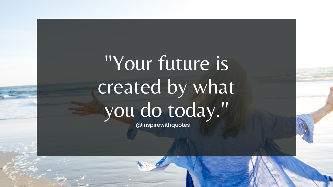 Your future is created by what you do today