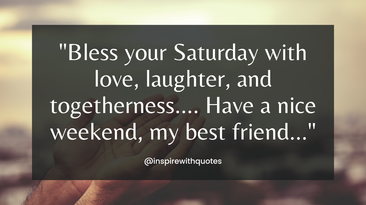 Bless your Saturday with love, laughter, and togetherness.... Have a nice weekend, my best friend.