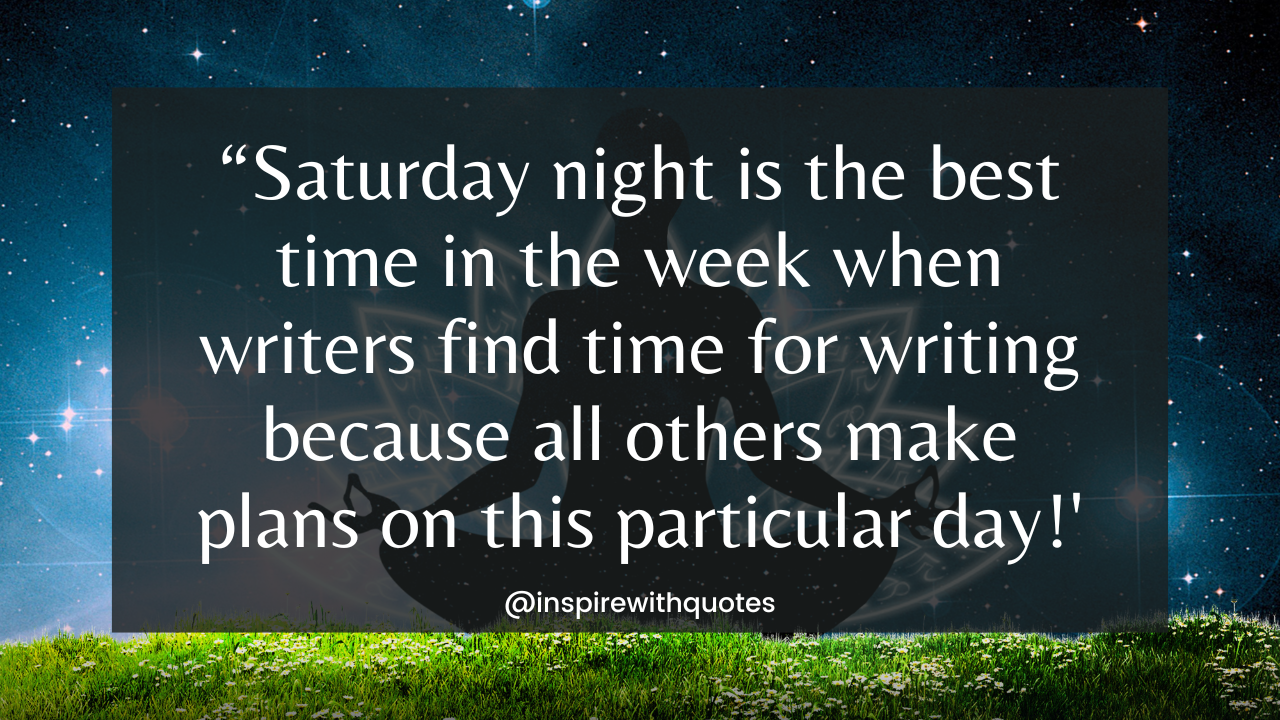 Saturday night is the best time in the week where writers find time for writing; because all others make plans on this particular day