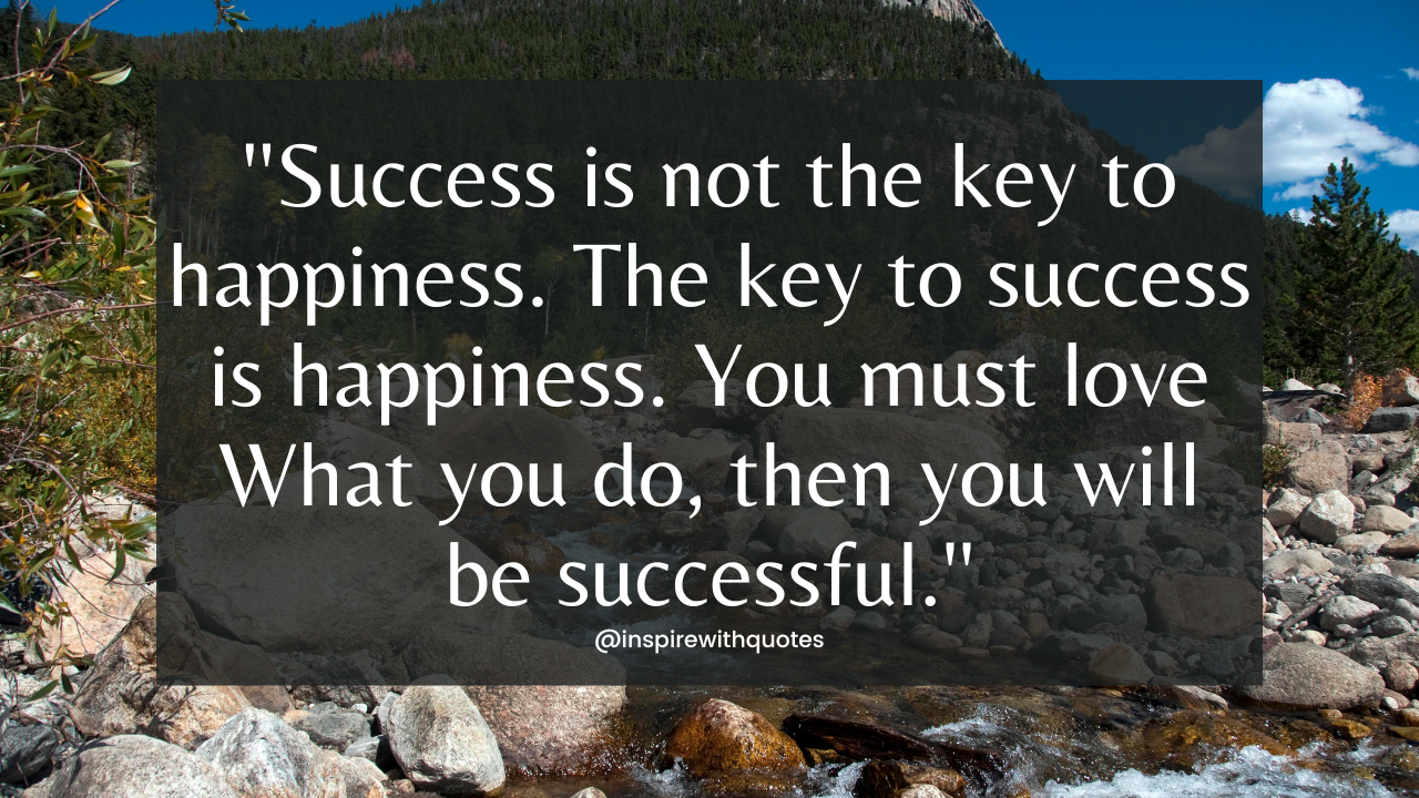 Success is not the key to happiness. The key to success is happiness. You must love What you do, then you will be successful