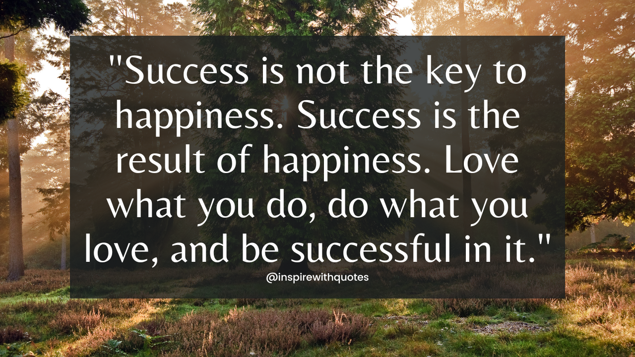 Success is not the key to happiness. Success is the result of happiness. Love what you do, do what you love, and be successful in it