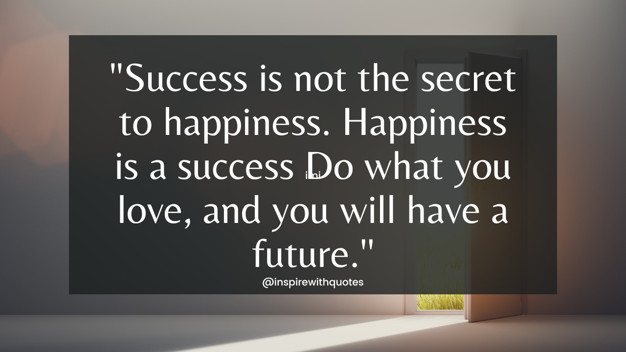 Success is not the secret to happiness. Happiness is a success Do what you love, and you will have a future