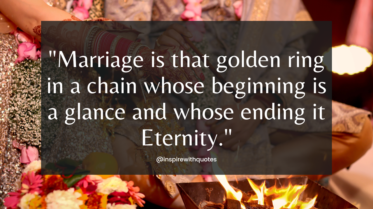 Marriage is that golden ring in a chain whose beginning is a glance and whose ending it Eternity