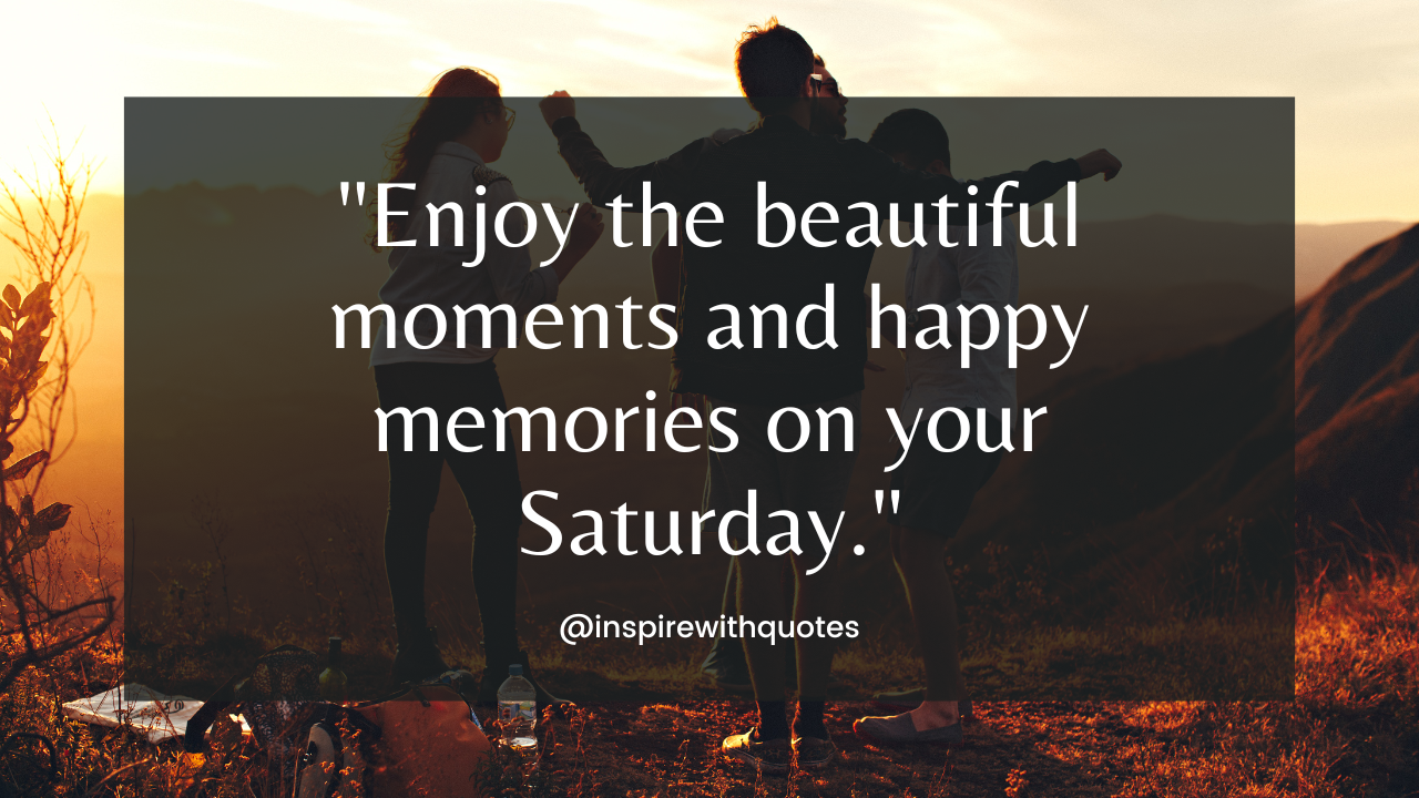 Enjoy the beautiful moments and happy memories on your Saturday