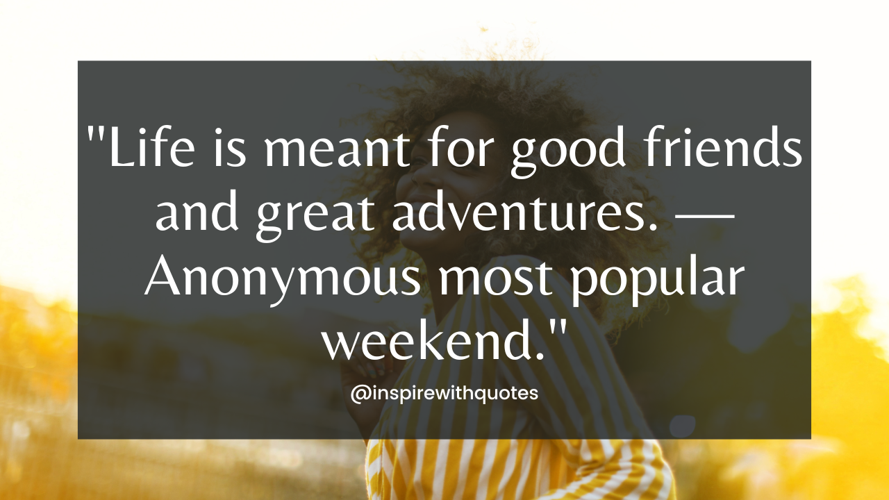 Life is meant for good friends and great adventures. — Anonymous most popular weekend