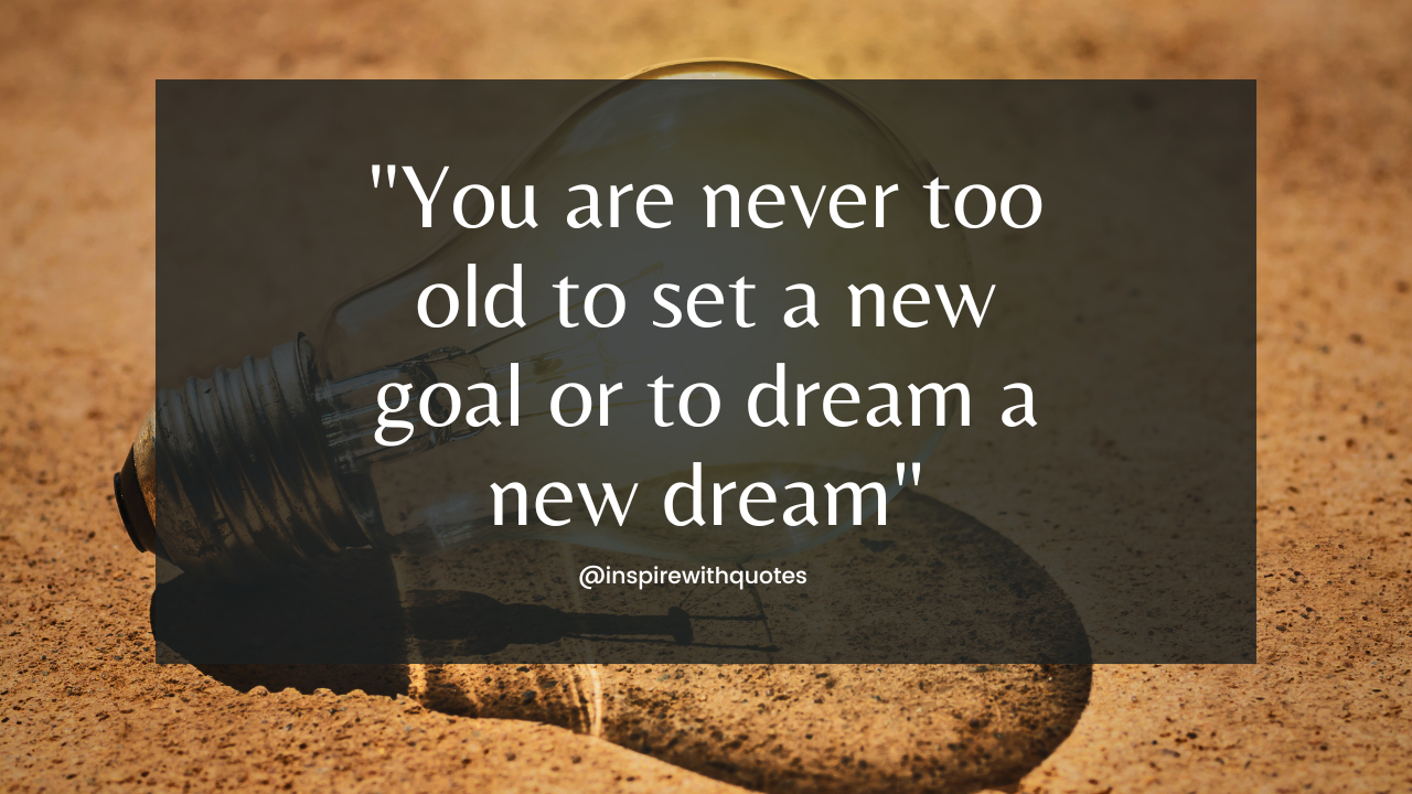 You are never too old to set a new goal or to dream a new dream"