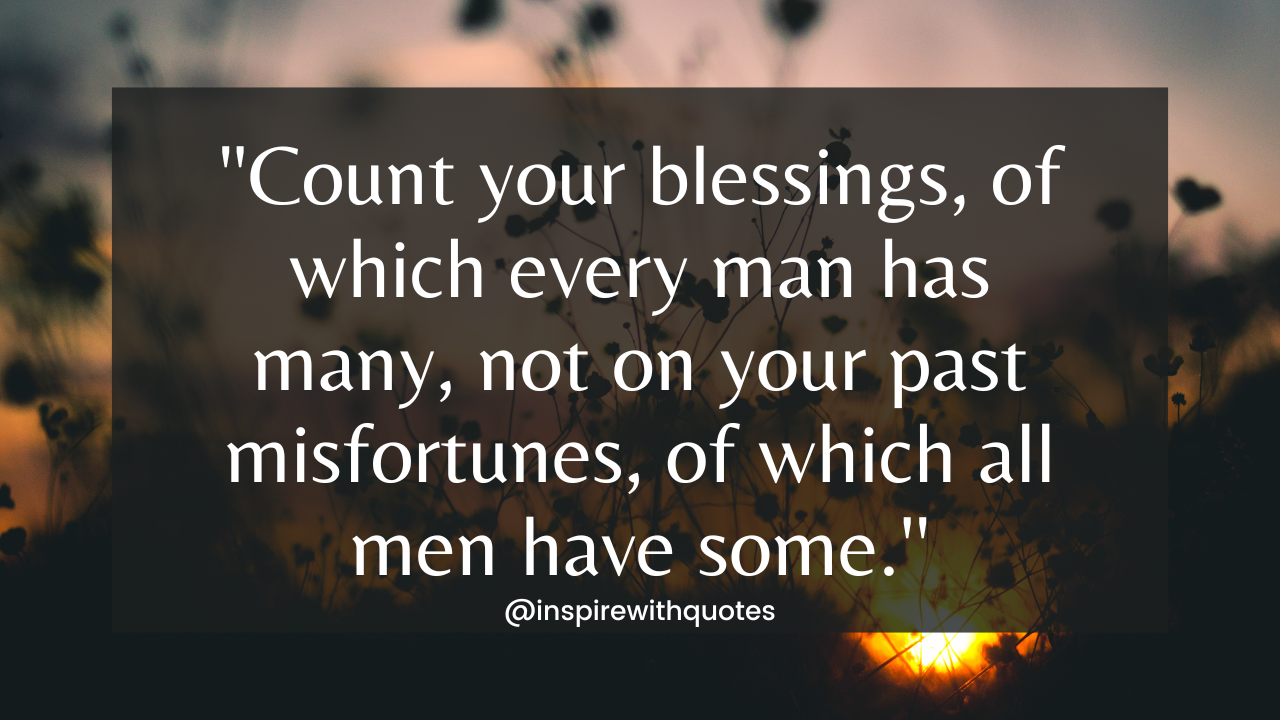 Count your blessings, of which every man has many, not on your past misfortunes, of which all men have some.