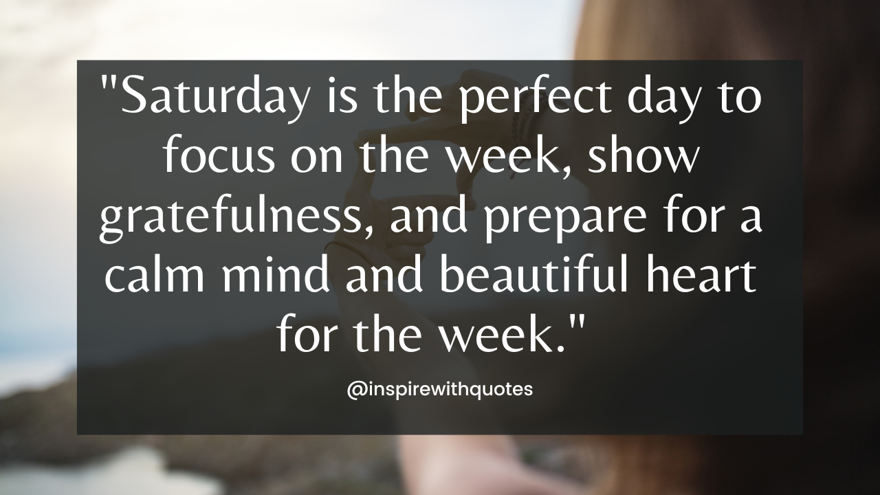 Saturday is the perfect day to focus on the week, show gratefulness, and prepare for a calm mind and beautiful heart for the week