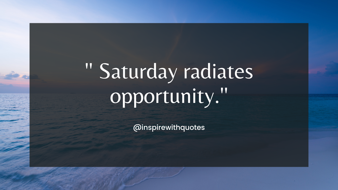 Saturday radiates opportunity.