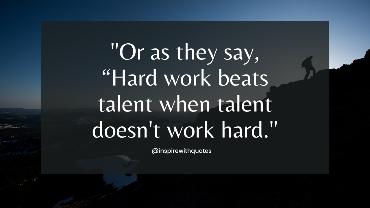 Or as they say, “Hard work beats talent when talent doesn't work hard.