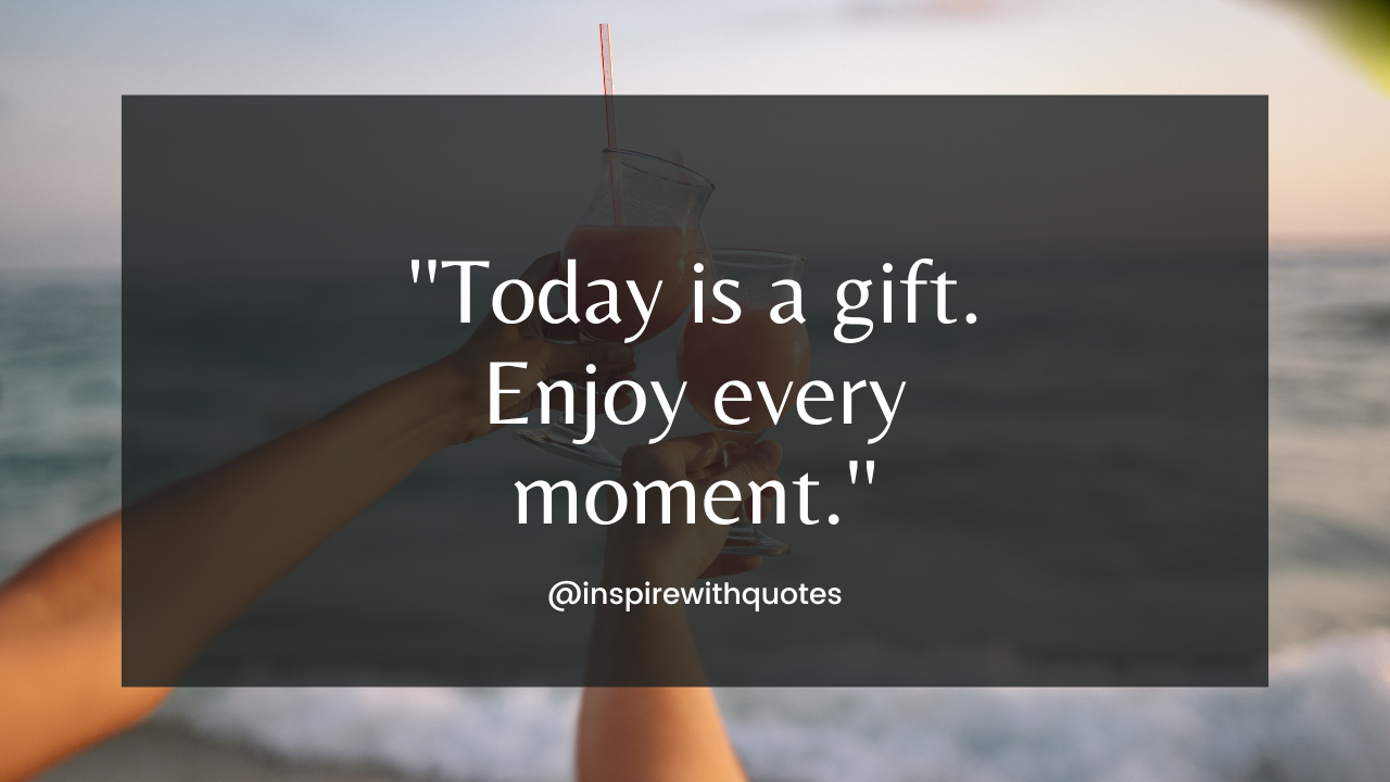 Today is a gift. Enjoy every moment