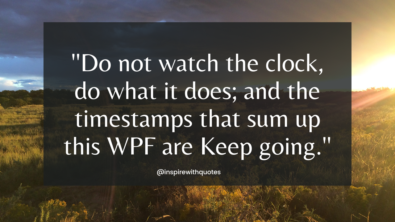 Do not watch the clock, do what it does; and the timestamps that sum up this WPF are…. Keep going.