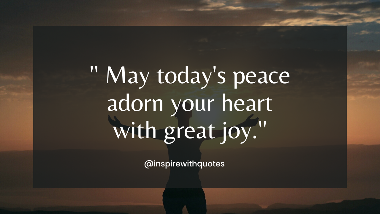 May today's peace adorn your heart with great joy.