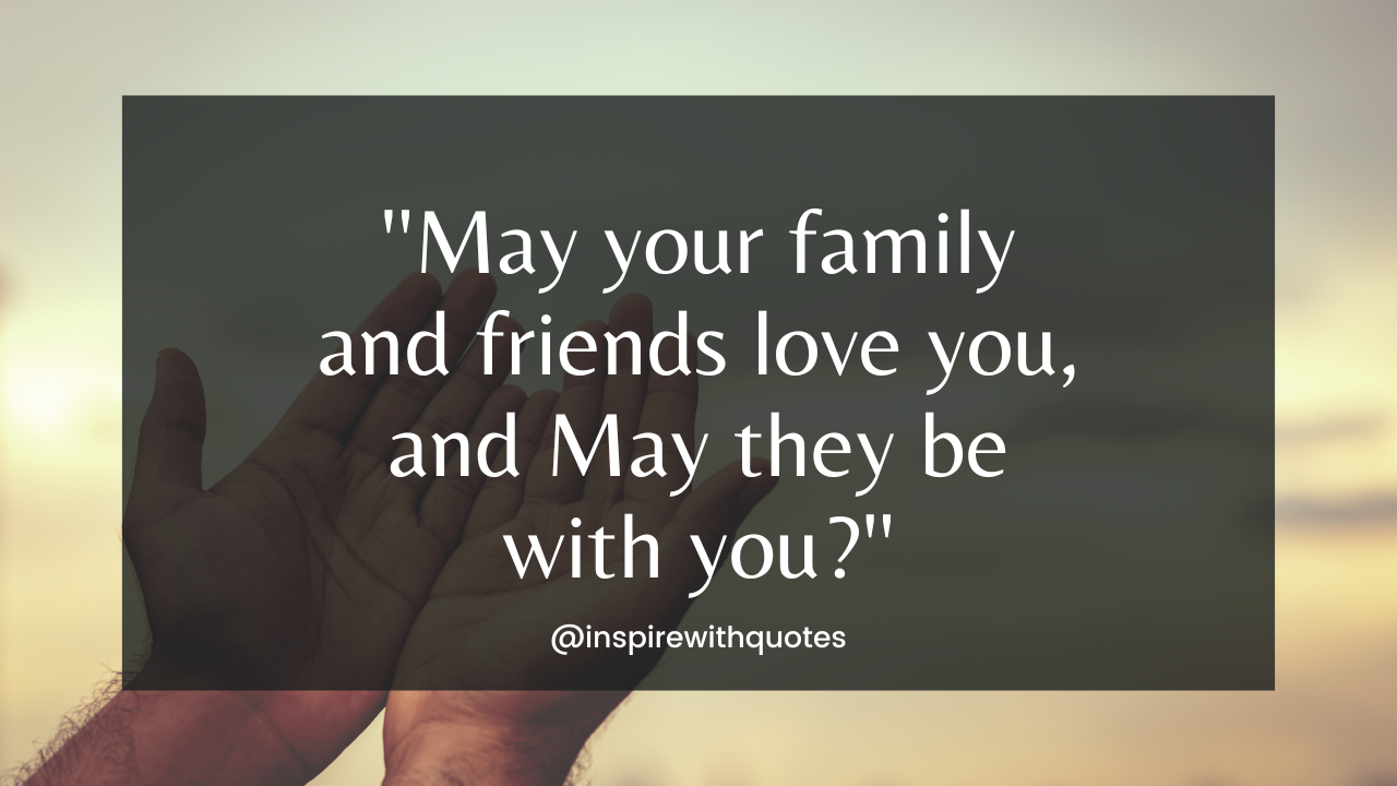 May your family and friends love you, and May they be with you