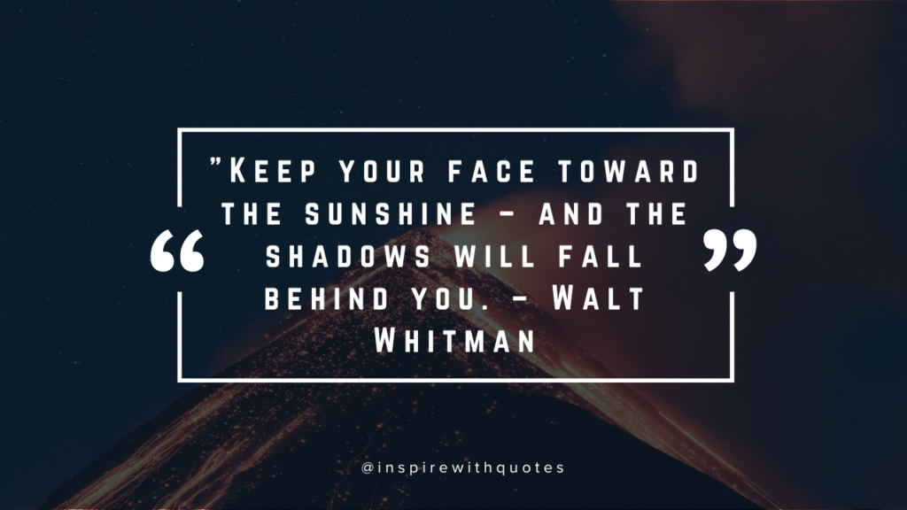 Keep your face toward the sunshine – and the shadows will fall behind you