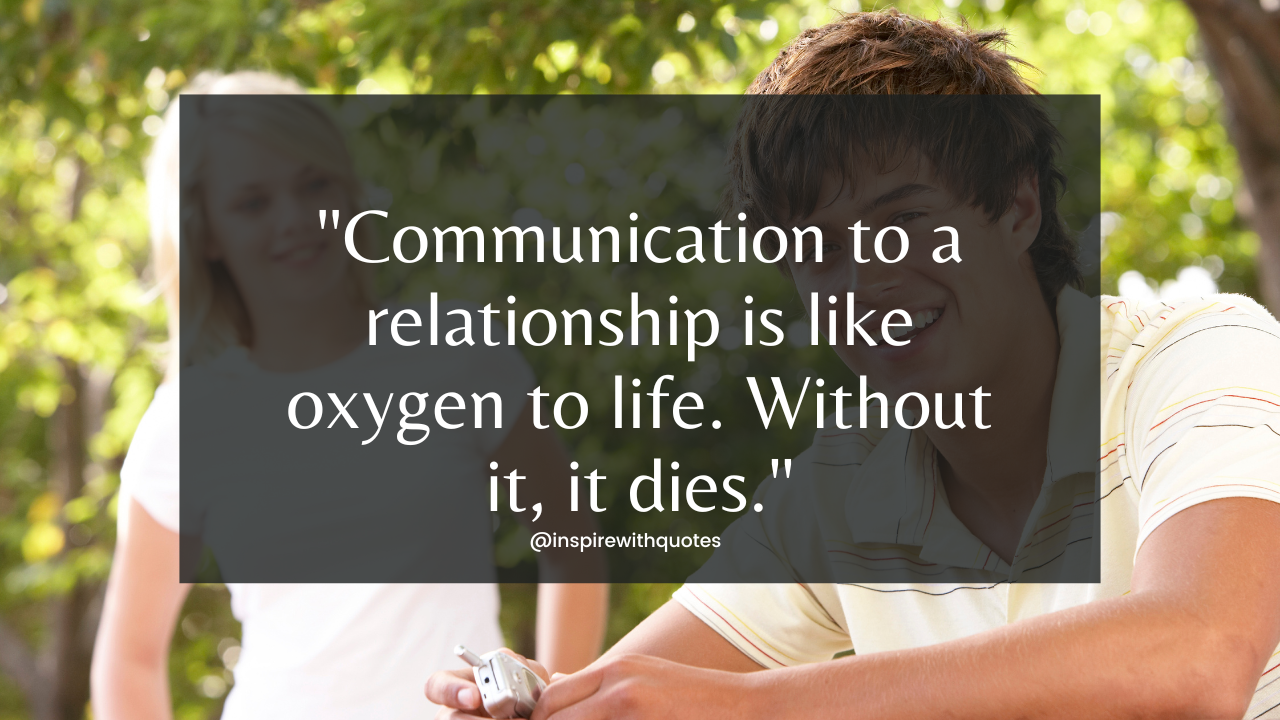 Communication to a relationship is like oxygen to life. Without it, it dies