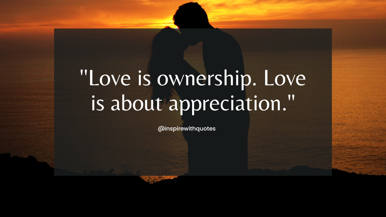 Love is ownership. Love is about appreciation