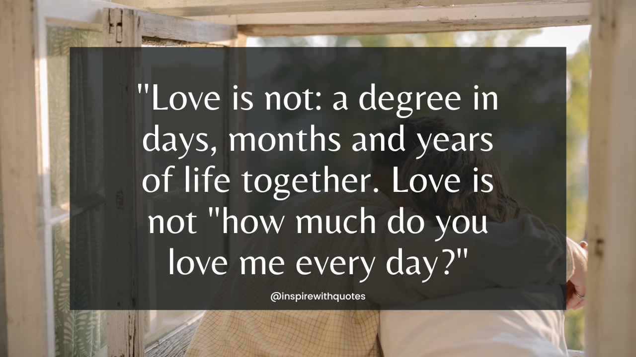 Love is not: a degree in days, months and years of life together. Love is not "how much do you love me every day