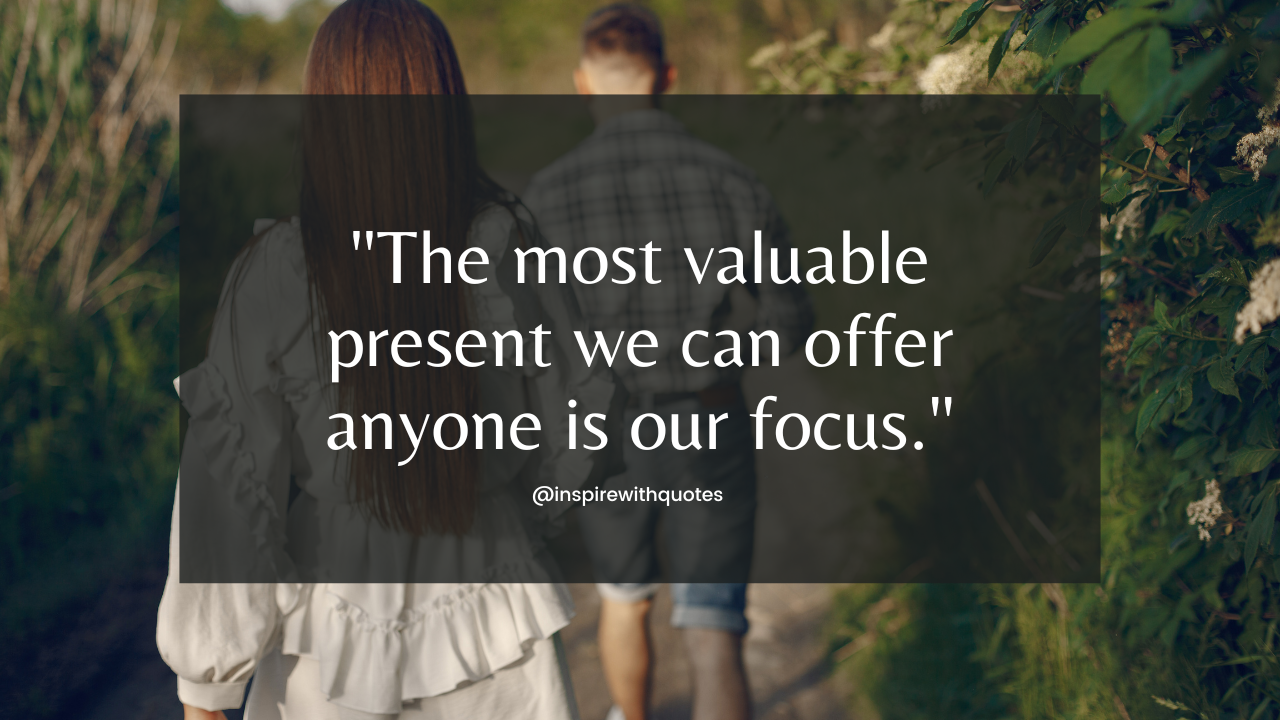 The most valuable present we can offer anyone is our focus