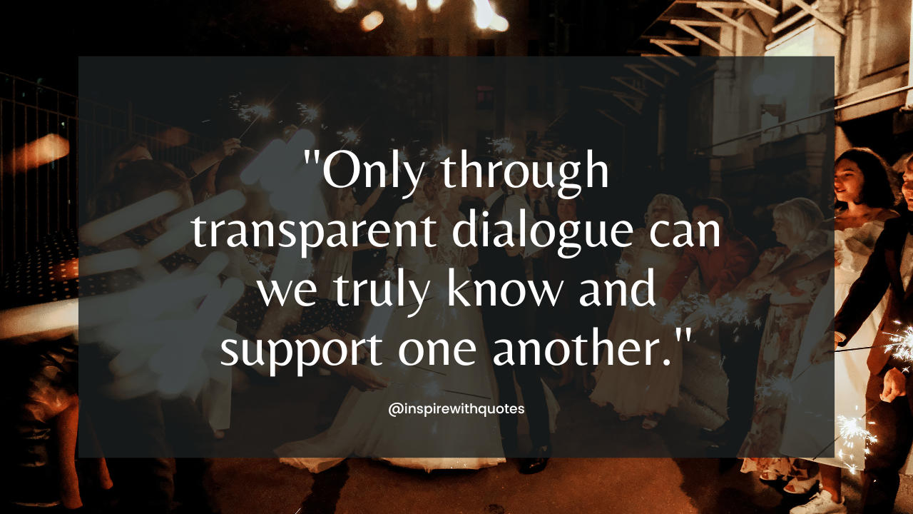 Only through transparent dialogue can we truly know and support one another