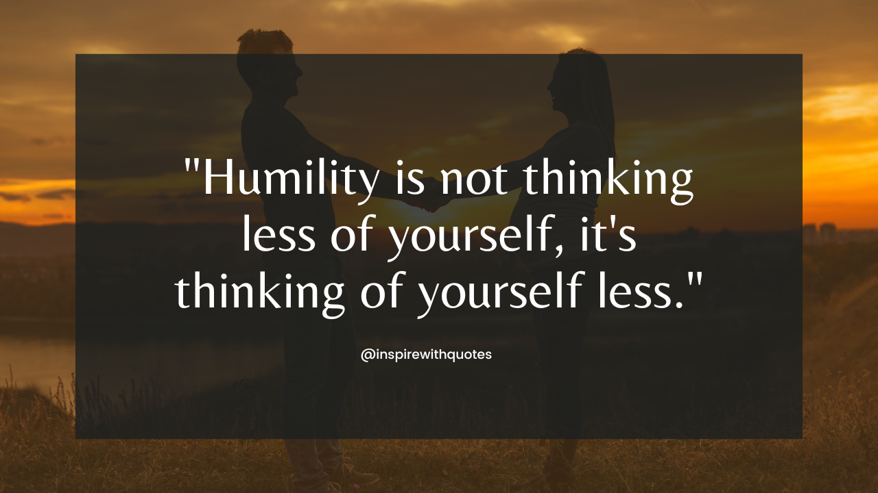 Humility is not thinking less of yourself, it's thinking of yourself less