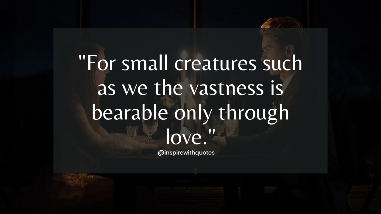 For small creatures such as we the vastness is bearable only through love