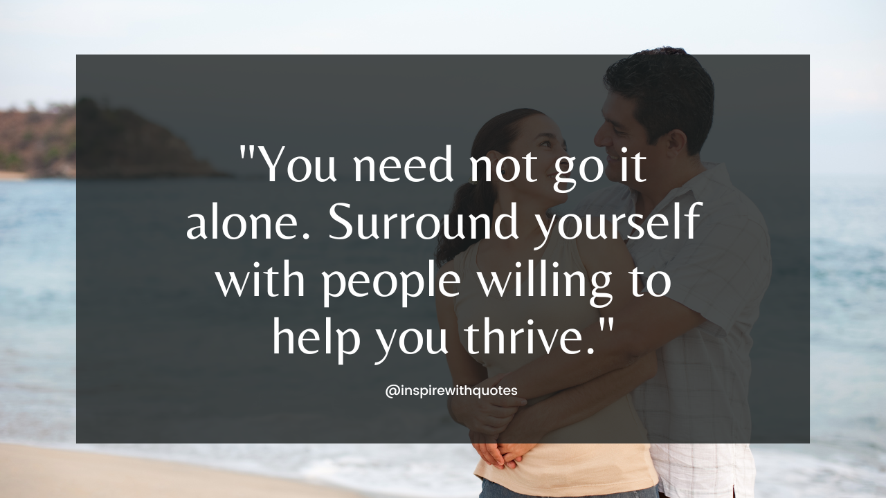 You need not go it alone. Surround yourself with people willing to help you thrive