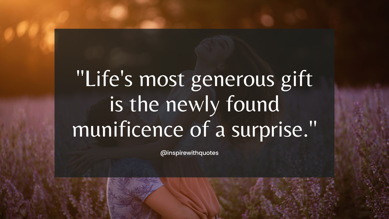 Life's most generous gift is the newly found munificence of a surprise