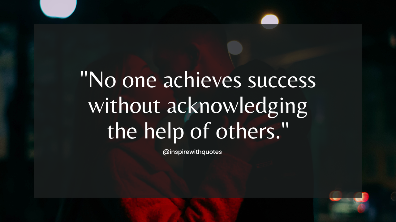 No one achieves success without acknowledging the help of others