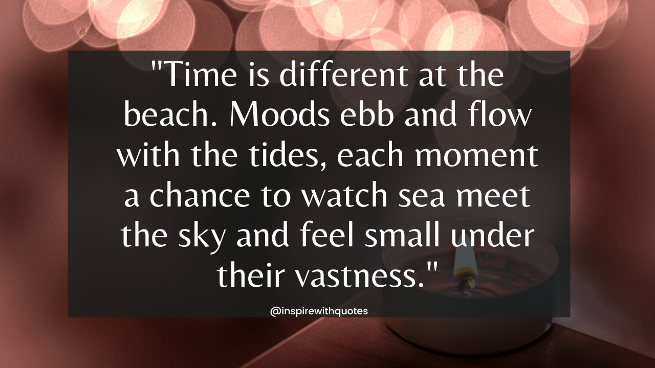 Time is different at the beach. Moods ebb and flow with the tides, each moment a chance to watch sea meet the sky and feel small under their vastness