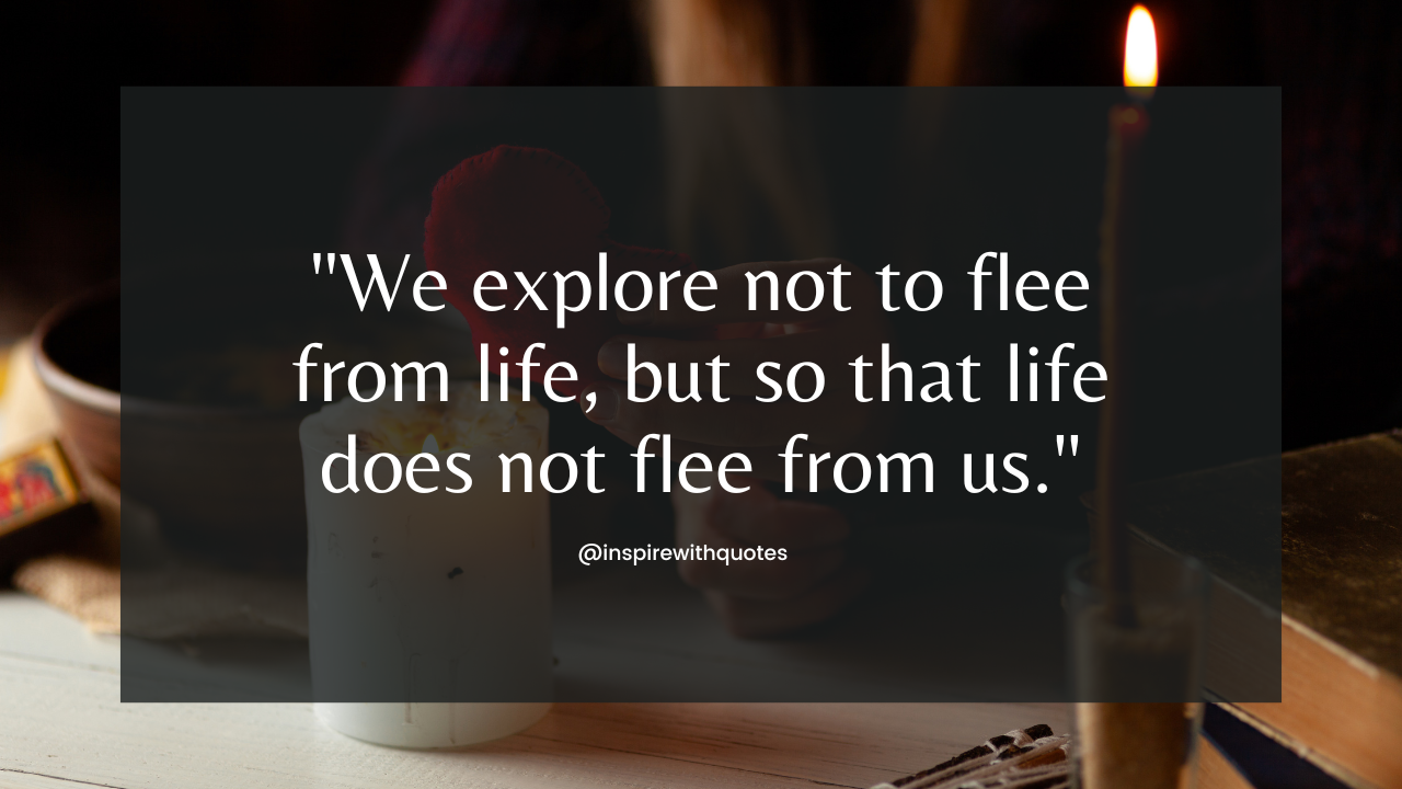 We explore not to flee from life, but so that life does not flee from us